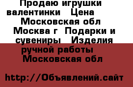 Продаю игрушки - валентинки › Цена ­ 500 - Московская обл., Москва г. Подарки и сувениры » Изделия ручной работы   . Московская обл.